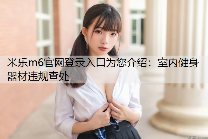 米乐m6官网登录入口为您介绍：室内健身器材违规查处