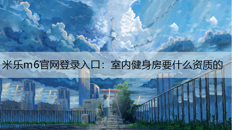 <strong>米乐m6官网登录入口：室内健身房要什么资质的</strong>
