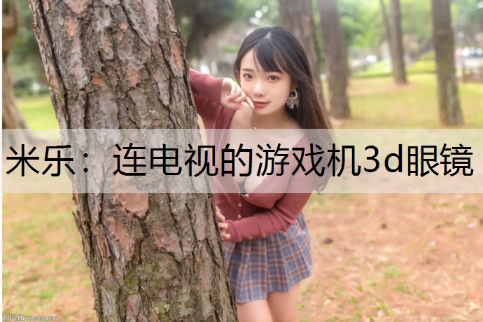 米乐：连电视的游戏机3d眼镜