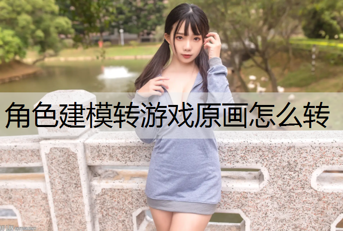 角色建模转游戏原画怎么转