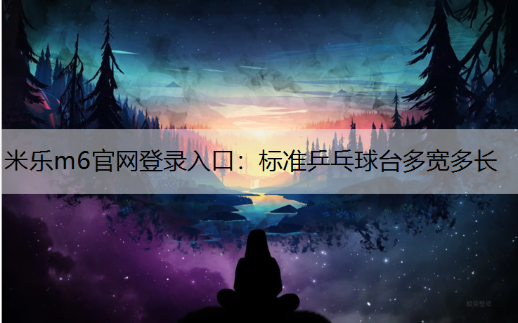 米乐m6官网登录入口：标准乒乓球台多宽多长