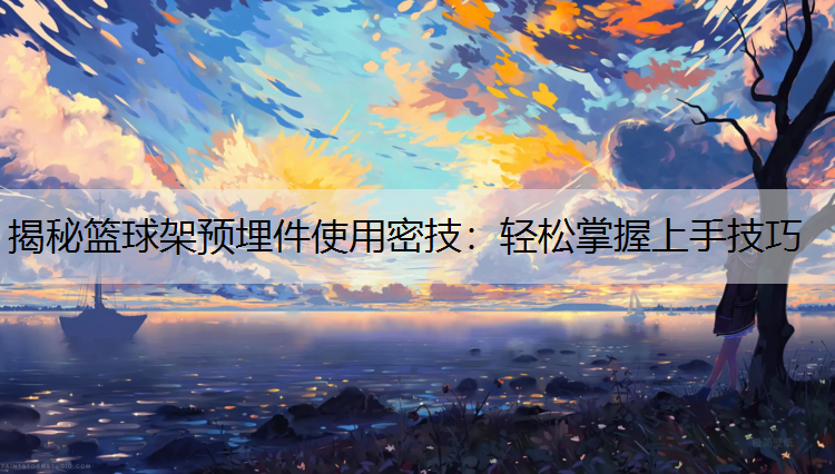 揭秘篮球架预埋件使用密技：轻松掌握上手技巧