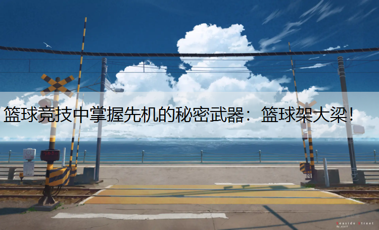 篮球竞技中掌握先机的秘密武器：篮球架大梁！