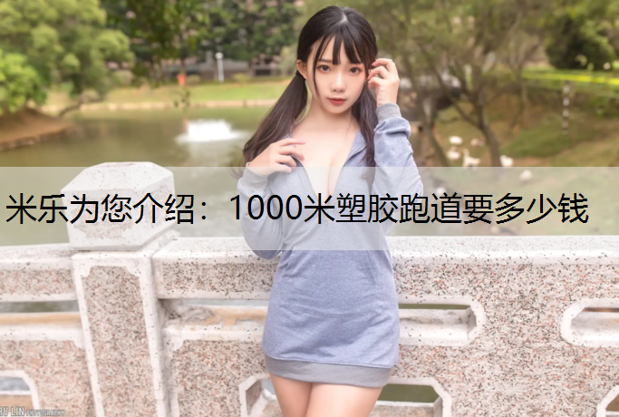 米乐为您介绍：1000米塑胶跑道要多少钱