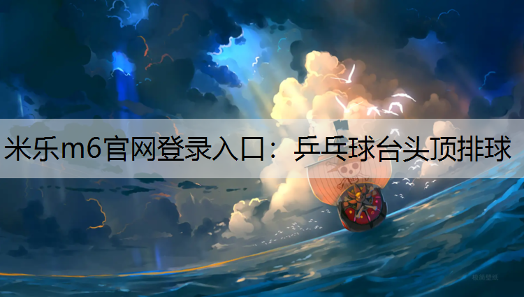 <strong>米乐m6官网登录入口：乒乓球台头顶排球</strong>