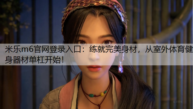 米乐m6官网登录入口：练就完美身材，从室外体育健身器材单杠开始！