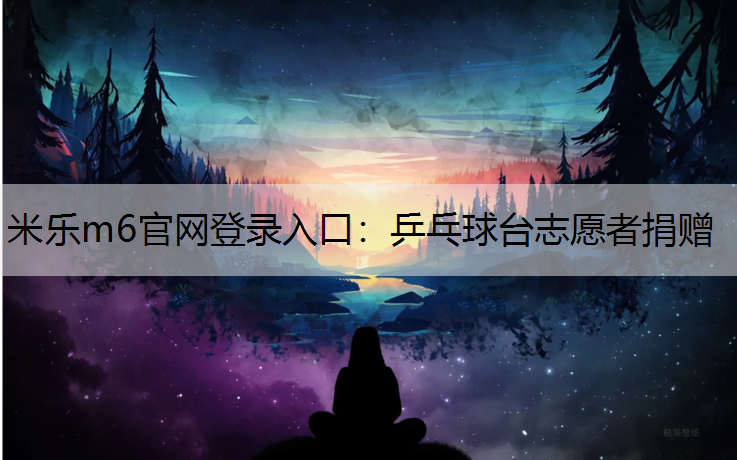米乐m6官网登录入口：乒乓球台志愿者捐赠