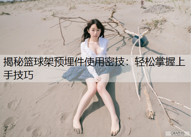 揭秘篮球架预埋件使用密技：轻松掌握上手技巧