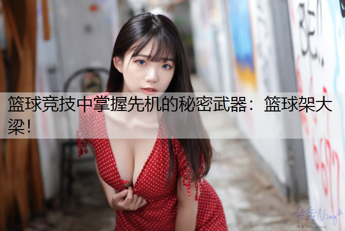 篮球竞技中掌握先机的秘密武器：篮球架大梁！