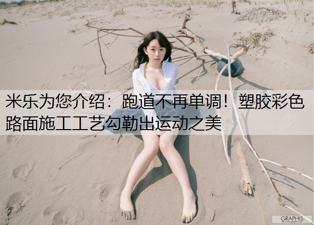 跑道不再单调！塑胶彩色路面施工工艺勾勒出运动之美